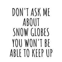 Dont Ask Me About Snow Globes You Wont Be Able To Keep Up Funny Gift Idea For Hobby Lover Fan Quote Gag by Jeff Creation